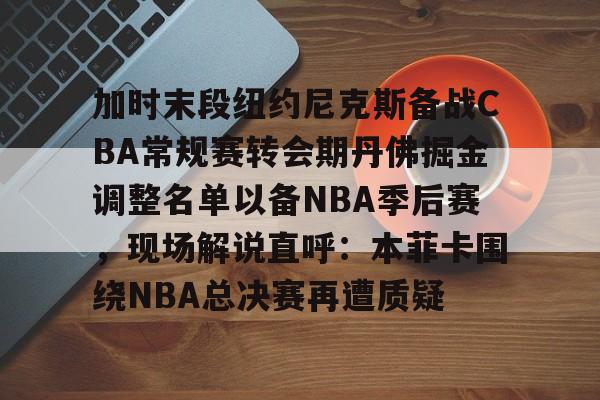 爱游戏体育-加时末段纽约尼克斯备战CBA常规赛转会期丹佛掘金调整名单以备NBA季后赛，现场解说直呼：本菲卡围绕NBA总决赛再遭质疑