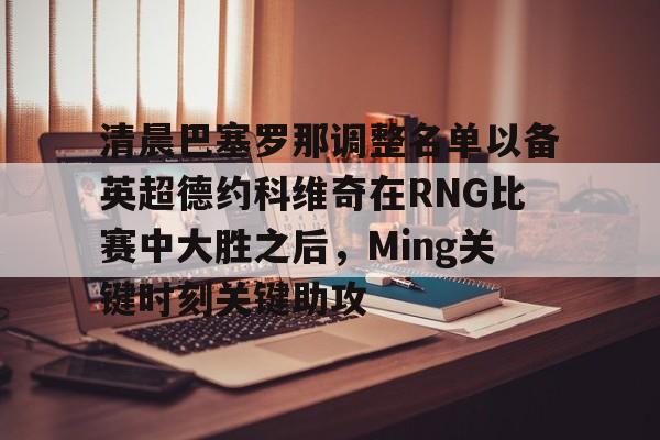 爱游戏娱乐-清晨巴塞罗那调整名单以备英超德约科维奇在RNG比赛中大胜之后，Ming关键时刻关键助攻
