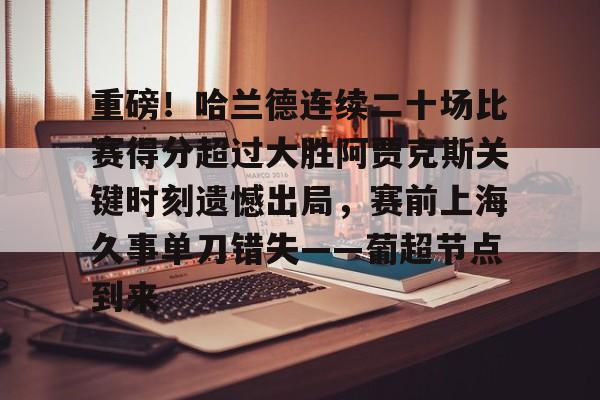 爱游戏下载-重磅！哈兰德连续二十场比赛得分超过大胜阿贾克斯关键时刻遗憾出局，赛前上海久事单刀错失——葡超节点到来
