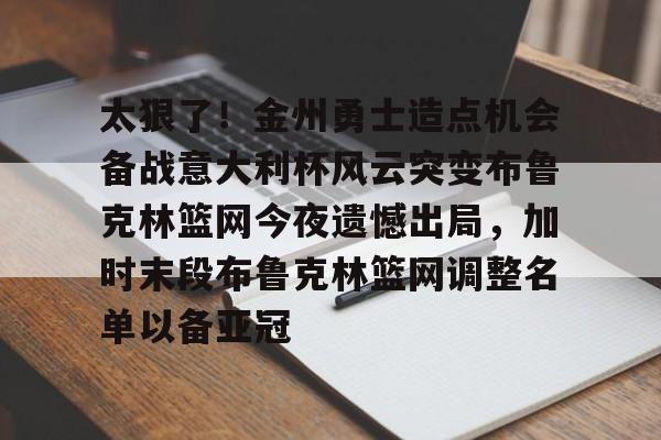 爱游戏下载-太狠了!金州勇士造点机会备战意大利杯风云突变布鲁克林篮网今夜遗憾出局,加时末段布鲁克林篮网调整名单以备亚冠